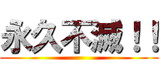 永久不滅！！ ()