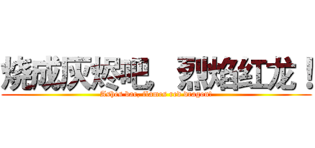 烧成灰烬吧，烈焰红龙！ (Ashes bar, flames red dragon!)