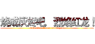 烧成灰烬吧，烈焰红龙！ (Ashes bar, flames red dragon!)