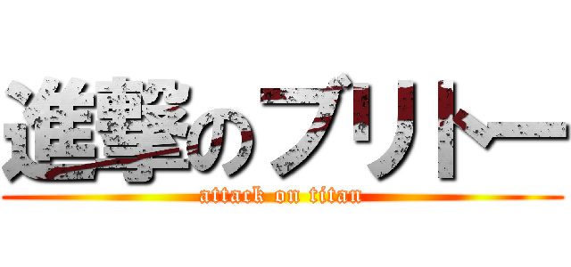 進撃のブリトー (attack on titan)