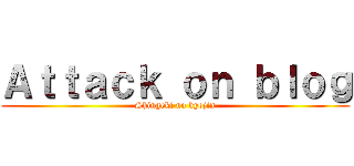 Ａｔｔａｃｋ ｏｎ ｂｌｏｇ (Shingeki no kyojin)