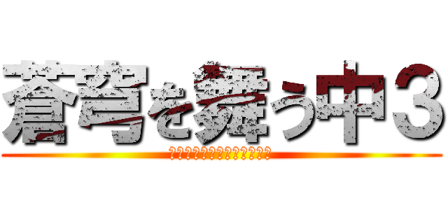蒼穹を舞う中３ (ｿｳｷｭｳｦﾏｳﾁｭｳｻﾝ)