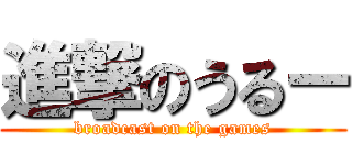 進撃のうるー (broadcast on the games)