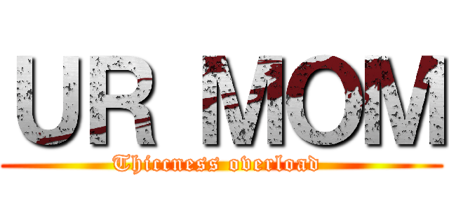 ＵＲ ＭＯＭ (Thiccness overload )