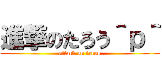 進撃のたろう＾ｐ＾ (attack on tarou)
