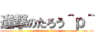 進撃のたろう＾ｐ＾ (attack on tarou)