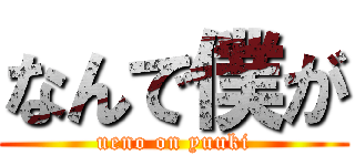 なんで僕が (ueno on yuuki)