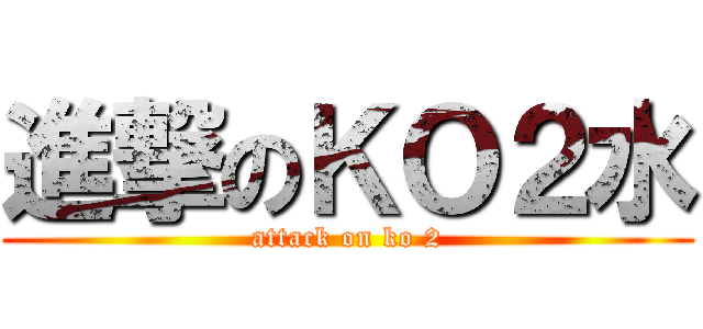 進撃のＫＯ２水 (attack on ko 2)