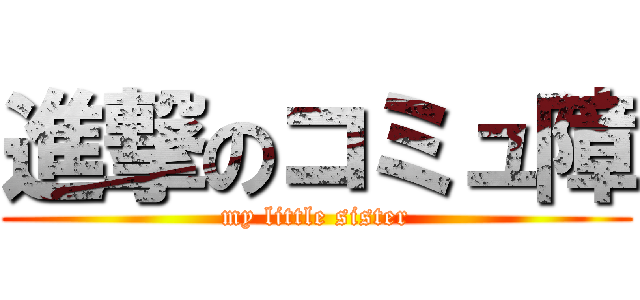 進撃のコミュ障 (my little sister)