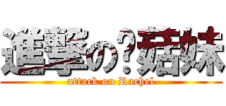 進撃の蘑菇妹 (attack on Rachel)