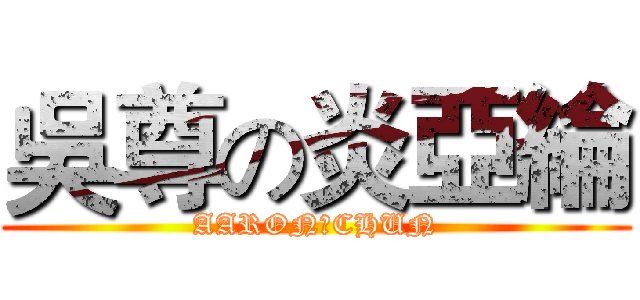 吳尊の炎亞綸 (AARONのCHUN)