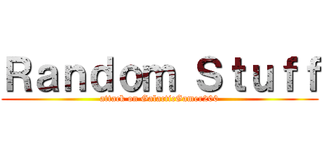 Ｒａｎｄｏｍ Ｓｔｕｆｆ (attack on GalacticGamer200)
