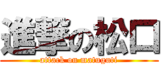 進撃の松口 (attack on matuguti)