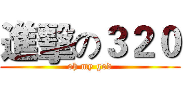 進擊の３２０ (oh my god)