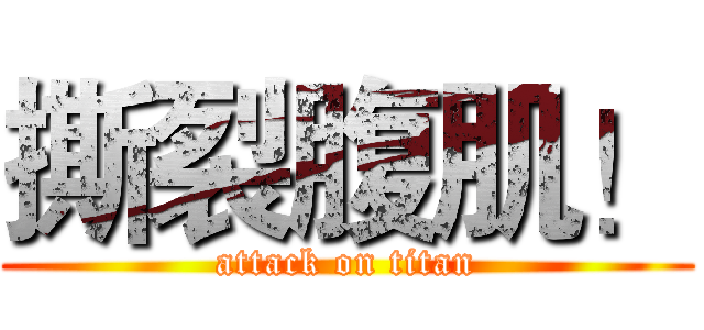 撕裂腹肌！ (attack on titan)