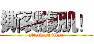 撕裂腹肌！ (attack on titan)