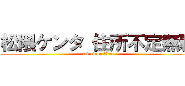 松隈ケンタ 住所不定無職 (attack on titan)