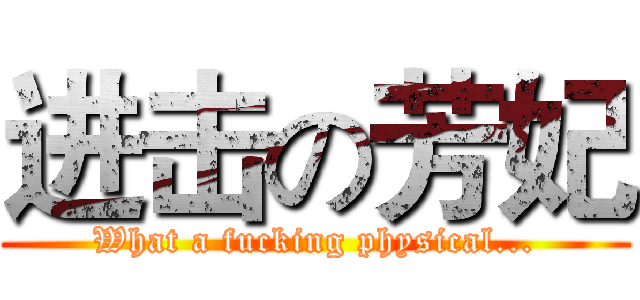 进击の芳妃 (What a fucking physical...)