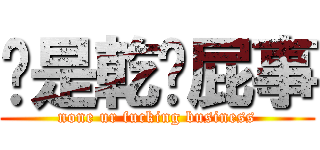 啊是乾你屁事 (none ur fucking business)