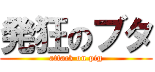 発狂のブタ (attack on pig)