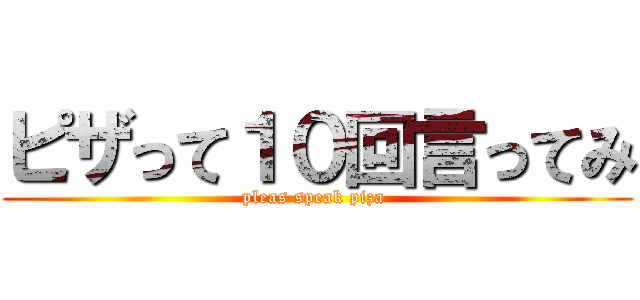 ピザって１０回言ってみ (pleas speak piza )