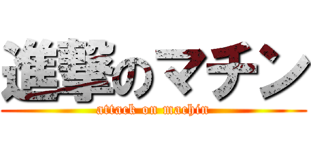 進撃のマチン (attack on machin)