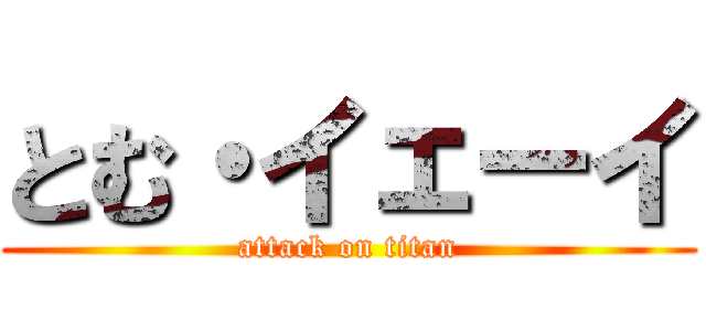 とむ・イェーイ (attack on titan)