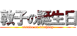 敦子の誕生日 (atsuko on birthday)