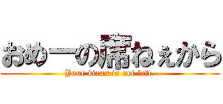 おめーの席ねぇから (Your virus is not left.)