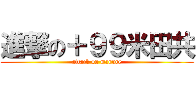 進撃の＋９９米田共 (attack on manure)