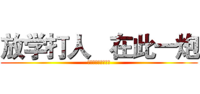 放学打人   在此一炮 (听说你们都是大萌币)