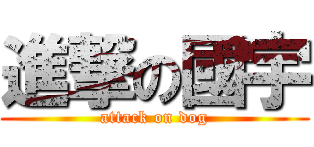 進撃の國宇 (attack on dog)