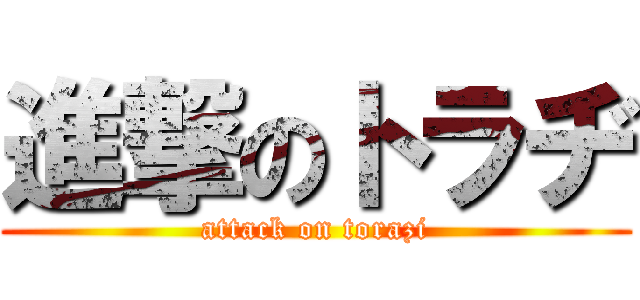 進撃のトラヂ (attack on torazi)