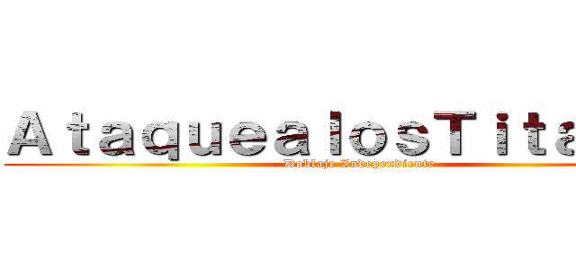 ＡｔａｑｕｅａｌｏｓＴｉｔａｎｅｓ (Doblaje Independiente)