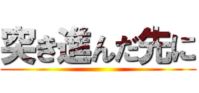 突き進んだ先に ()
