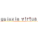 ｇａｌａｘｉａ ｖｉｒｔｕａｌ (galaxia virtual)