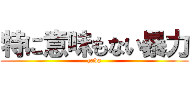 特に意味もない暴力 (yaba)