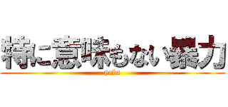 特に意味もない暴力 (yaba)