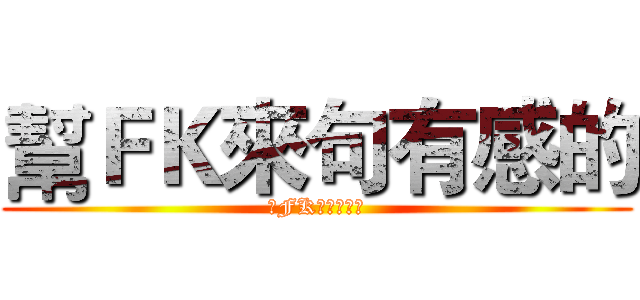 幫ＦＫ來句有感的 (幫FK來句有感的)