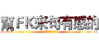 幫ＦＫ來句有感的 (幫FK來句有感的)