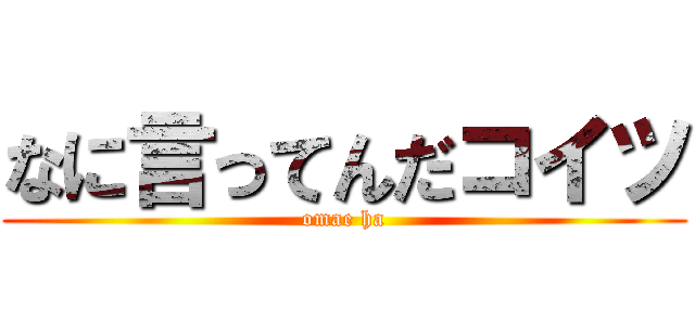 なに言ってんだコイツ (omae ha)