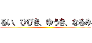 るい、ひびき、ゆうき、なるみ ()