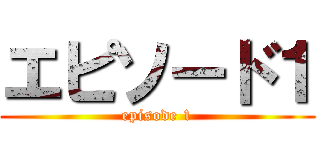 エピソード１ (episode 1)