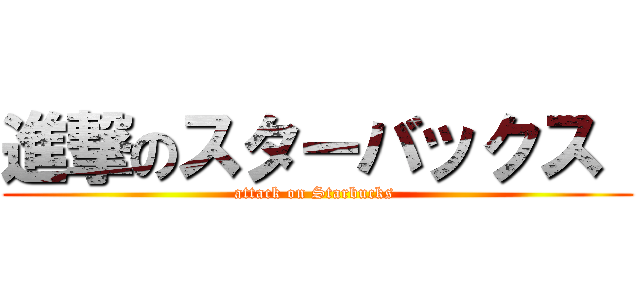 進撃のスターバックス  (attack on Starbucks )