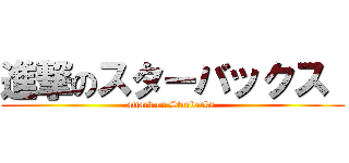 進撃のスターバックス  (attack on Starbucks )