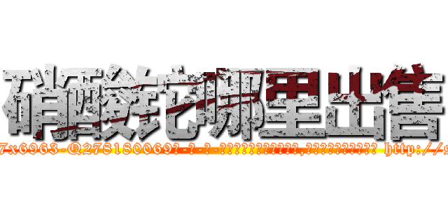 硝酸铊哪里出售 (硝酸铊哪里出售【电-186x2687x6963-Q278180069元-吉-药-业】我们做的是长期生意,靠的是老客户长期支持 http://sngk.net/XvepL2
)