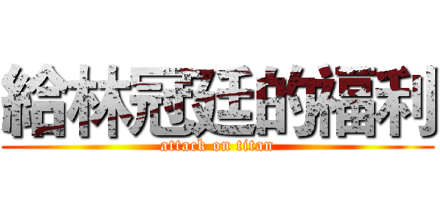 給林冠廷的福利 (attack on titan)