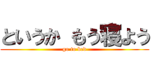 というか もう寝よう (go to bed)