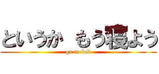 というか もう寝よう (go to bed)