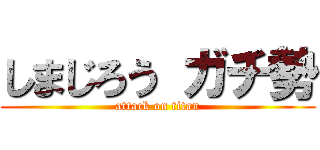 しまじろう ガチ勢 (attack on titan)